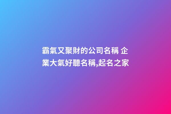 霸氣又聚財的公司名稱 企業大氣好聽名稱,起名之家